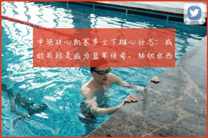 中场核心凯塞多立下雄心壮志:我的目标是成为蓝军传奇,助切尔西在2026年前重返巅峰