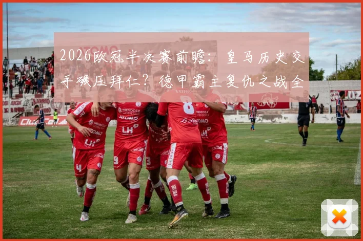 2026欧冠半决赛前瞻:皇马历史交手碾压拜仁?德甲霸主复仇之战全解析