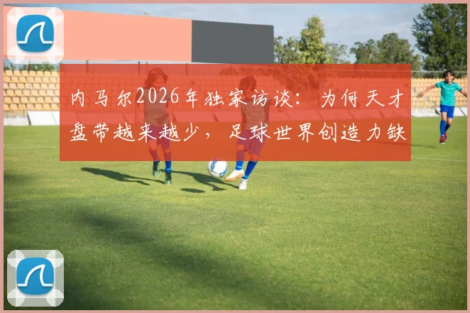 内马尔2026年独家访谈:为何天才盘带越来越少,足球世界创造力缺失深层剖析