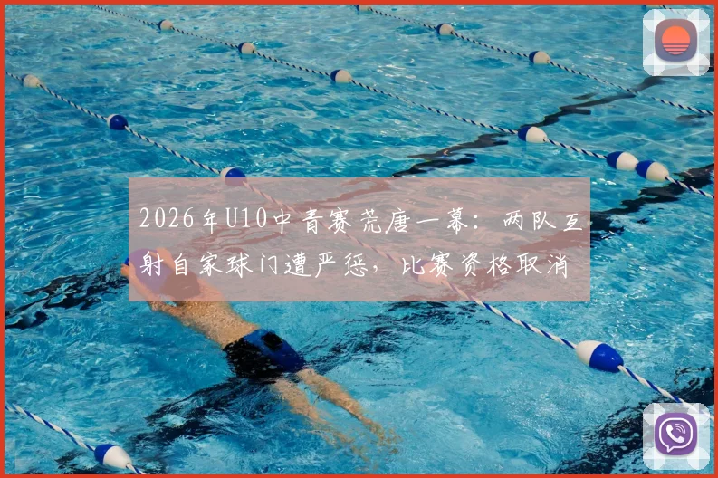 2026年U10中青赛荒唐一幕:两队互射自家球门遭严惩,比赛资格取消教练禁赛,青少年足球赛风警钟长鸣
