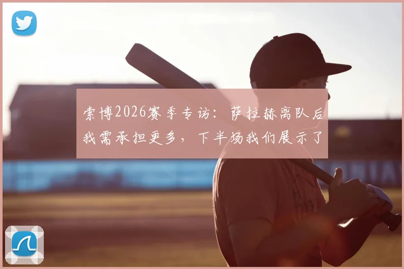 索博2026赛季专访：萨拉赫离队后我需承担更多，下半场我们展示了利物浦的真正实力