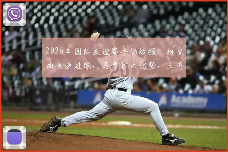 2026年国际友谊赛半场战报:柯克曲快速进球,乌尊扩大优势,土耳其半场2-0领先北马其顿解析