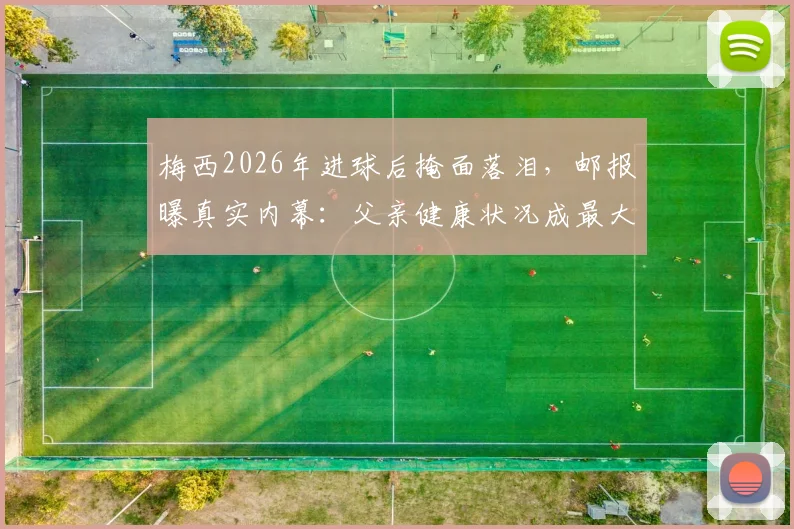 梅西2026年进球后掩面落泪，邮报曝真实内幕：父亲健康状况成最大担忧，内心挣扎令人心疼