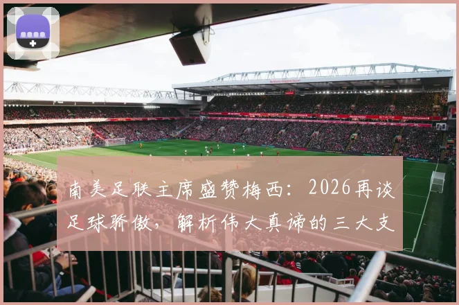 南美足联主席盛赞梅西：2026再谈足球骄傲，解析伟大真谛的三大支柱与南美球员启示