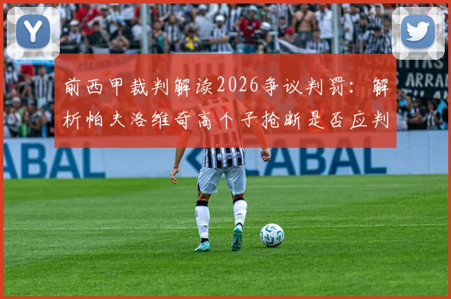 前西甲裁判解读2026争议判罚:解析帕夫洛维奇高个子抢断是否应判犯规的评判标准