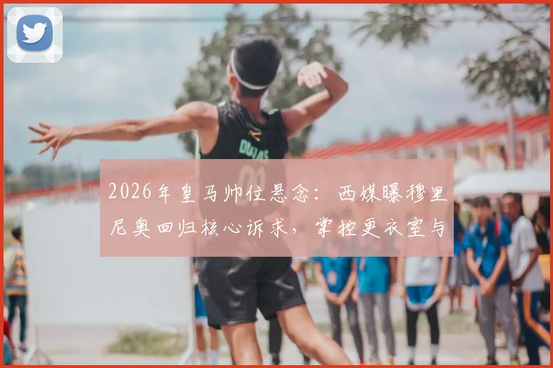 2026年皇马帅位悬念：西媒曝穆里尼奥回归核心诉求，掌控更衣室与建队主导权成关键