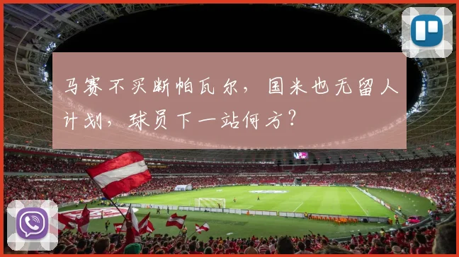 马赛不买断帕瓦尔，国米也无留人计划，球员下一站何方？