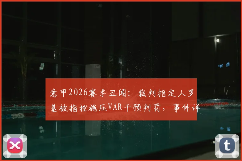 意甲2026赛季丑闻：裁判指定人罗基被指控施压VAR干预判罚，事件详解与潜在后果