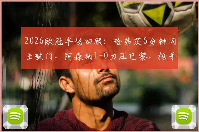 2026欧冠半场回顾:哈弗茨6分钟闪击破门,阿森纳1-0力压巴黎,枪手防守策略成关键