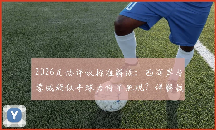 2026足协评议标准解读：西海岸与蓉城疑似手球为何不犯规？详解裁判正确判罚依据