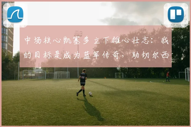 中场核心凯塞多立下雄心壮志：我的目标是成为蓝军传奇，助切尔西在2026年前重返巅峰