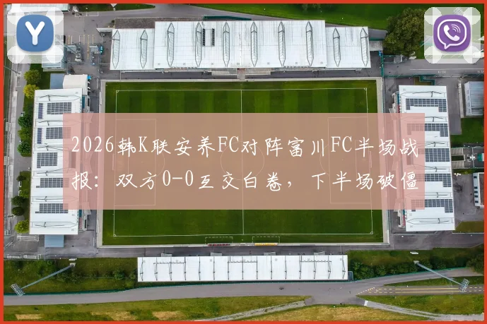 2026韩K联安养FC对阵富川FC半场战报:双方0-0互交白卷,下半场破僵局关键点前瞻