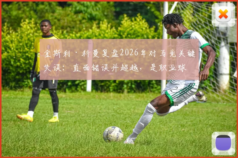金斯利·科曼复盘2026年对马竞关键失误:直面错误并超越,是职业球员的必修课