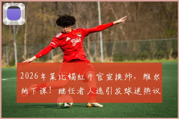 2026年莱比锡红牛官宣换帅，维尔纳下课！继任者人选引发球迷热议与预测