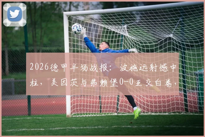 2026德甲半场战报：波施远射憾中柱，美因茨与弗赖堡0-0互交白卷，附半场数据统计与集锦视频
