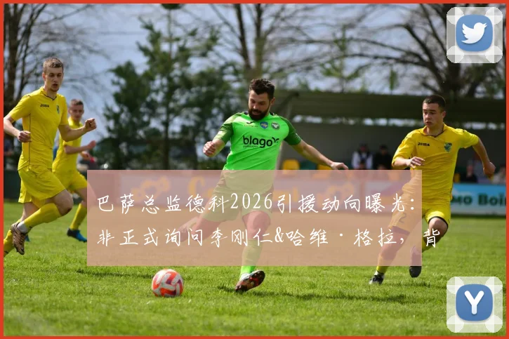 巴萨总监德科2026引援动向曝光:非正式询问李刚仁&哈维·格拉,背后策略与球员前景深度分析