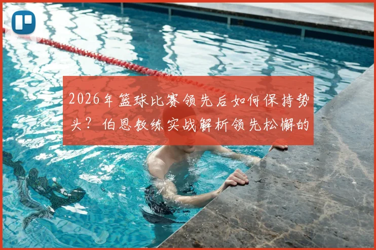 2026年篮球比赛领先后如何保持势头？伯恩教练实战解析领先松懈的普遍现象与调整策略
