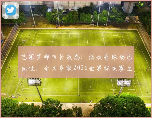 巴塞罗那市长表态：诺坎普球场已就位，全力争取2026世界杯决赛主办权