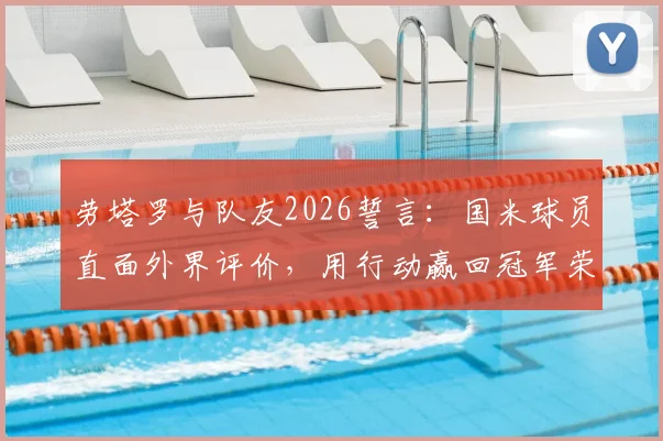 劳塔罗与队友2026誓言:国米球员直面外界评价,用行动赢回冠军荣耀