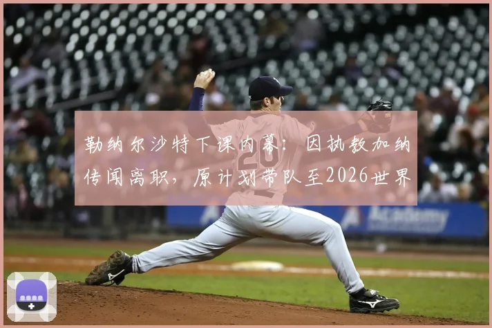 勒纳尔沙特下课内幕:因执教加纳传闻离职,原计划带队至2026世界杯,解析换帅真正原因及后续人选