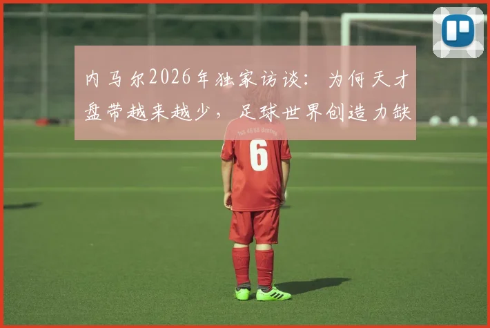 内马尔2026年独家访谈：为何天才盘带越来越少，足球世界创造力缺失深层剖析