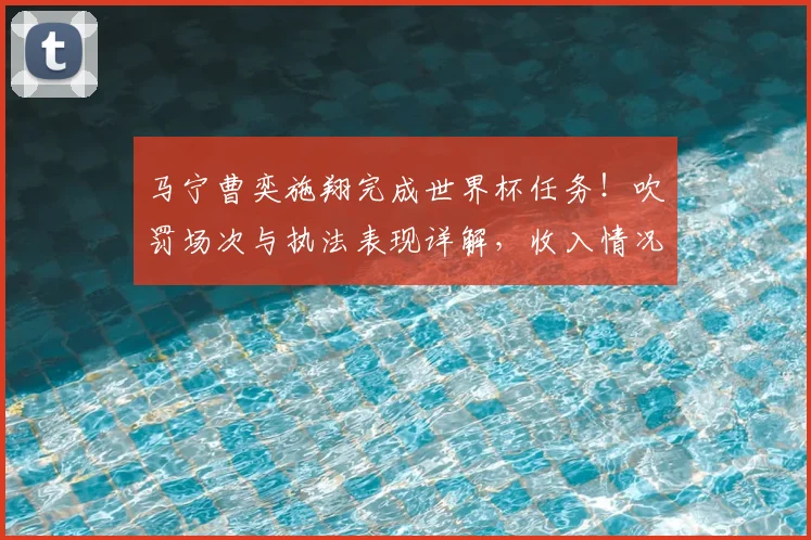 马宁曹奕施翔完成世界杯任务！吹罚场次与执法表现详解，收入情况引关注