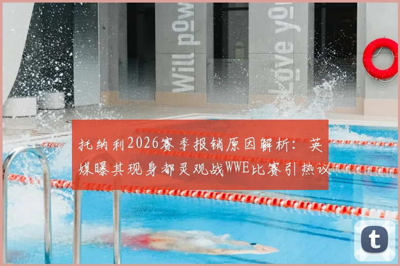 托纳利2026赛季报销原因解析:英媒曝其现身都灵观战WWE比赛引热议,附最新动态及伤情