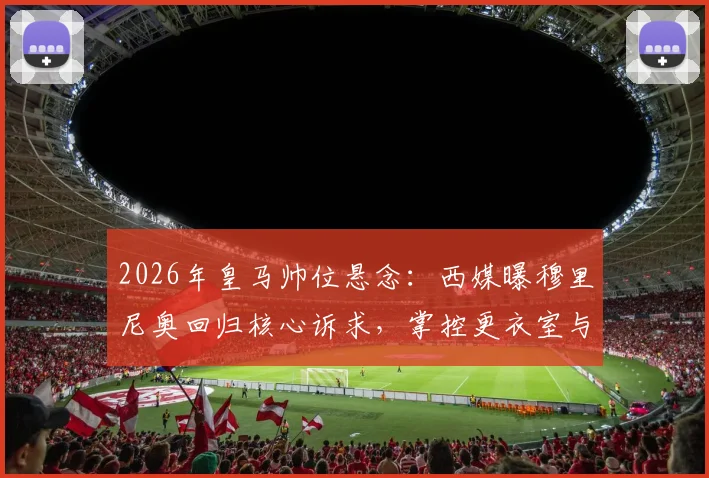 2026年皇马帅位悬念：西媒曝穆里尼奥回归核心诉求，掌控更衣室与建队主导权成关键