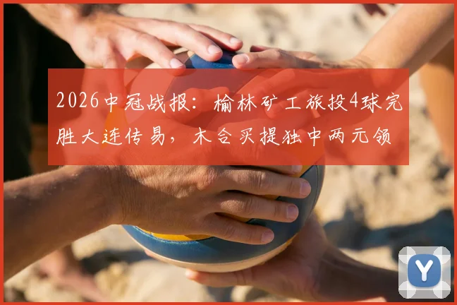 2026中冠战报:榆林矿工旅投4球完胜大连传易,木合买提独中两元领跑射手榜