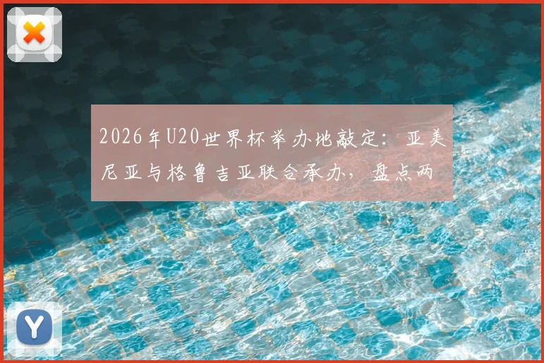 2026年U20世界杯举办地敲定：亚美尼亚与格鲁吉亚联合承办，盘点两国足球历史与办赛看点