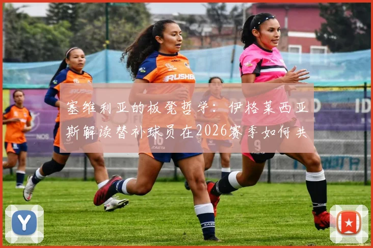 塞维利亚的板凳哲学：伊格莱西亚斯解读替补球员在2026赛季如何共享冠军荣耀与心路历程