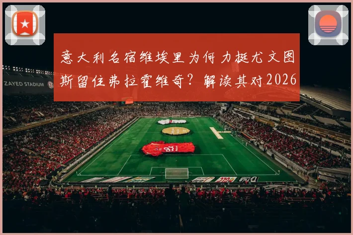 意大利名宿维埃里为何力挺尤文图斯留住弗拉霍维奇？解读其对2026世界杯冠军的法国队前瞻看法