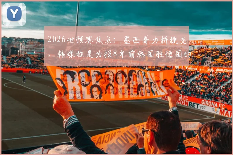 2026世预赛焦点:墨西哥力拼捷克,韩媒称是为报8年前韩国胜德国的出线恩情?