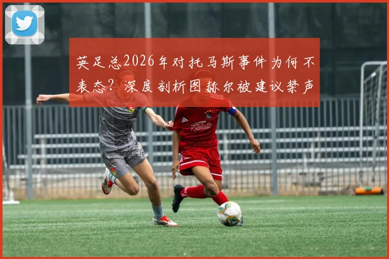 英足总2026年对托马斯事件为何不表态？深度剖析图赫尔被建议禁声背后原因与英超影响