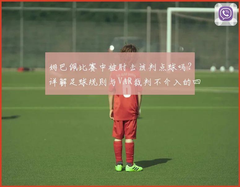 姆巴佩比赛中被肘击该判点球吗？详解足球规则与VAR裁判不介入的四大原因