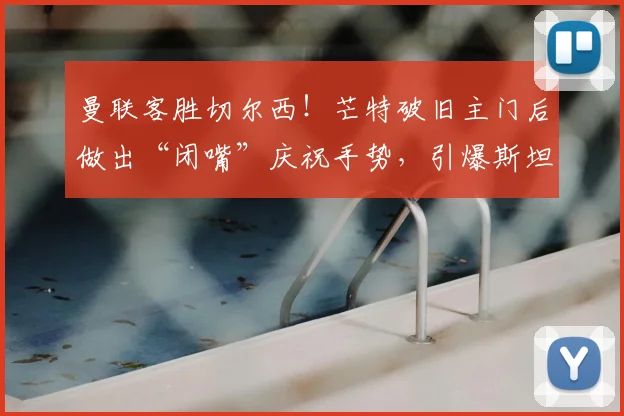 曼联客胜切尔西!芒特破旧主门后做出“闭嘴”庆祝手势,引爆斯坦福桥