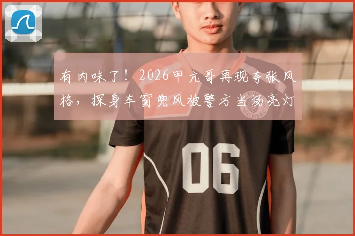 有内味了!2026甲亢哥再现夸张风格,探身车窗兜风被警方当场亮灯鸣笛逼停实录
