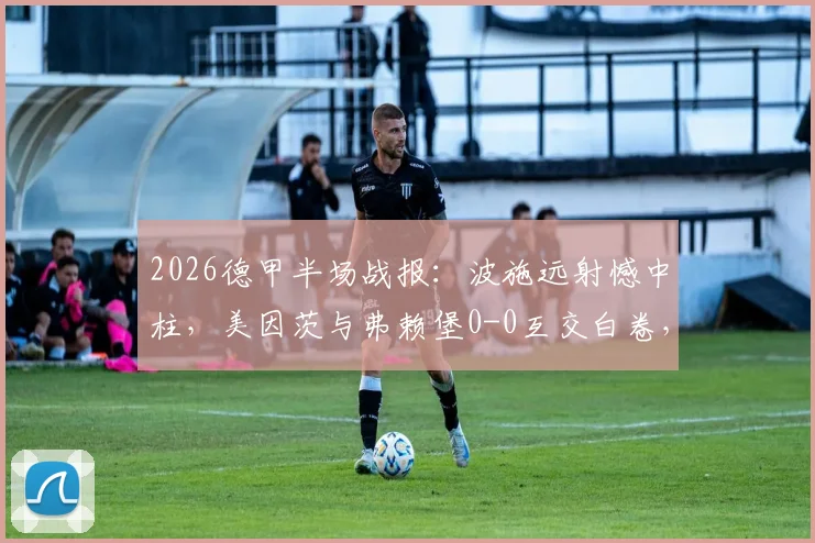 2026德甲半场战报:波施远射憾中柱,美因茨与弗赖堡0-0互交白卷,附半场数据统计与集锦视频