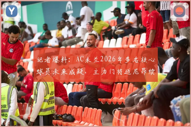 记者爆料：AC米兰2026年多名核心球员未来成疑，主力门将迈尼昂续约竟因主帅阿莱格里？最新动态解析