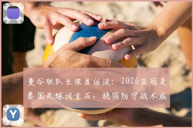 曼谷联队长深度访谈：2026亚冠是泰国足球试金石，稳固防守战术成晋级关键