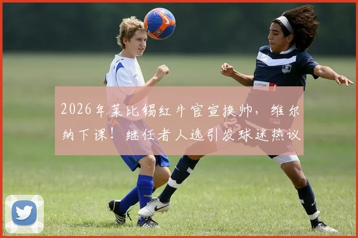 2026年莱比锡红牛官宣换帅，维尔纳下课！继任者人选引发球迷热议与预测