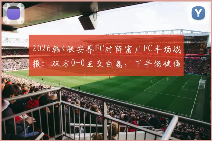 2026韩K联安养FC对阵富川FC半场战报:双方0-0互交白卷,下半场破僵局关键点前瞻