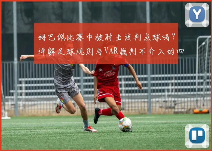姆巴佩比赛中被肘击该判点球吗？详解足球规则与VAR裁判不介入的四大原因
