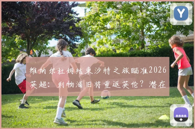 维纳尔杜姆结束沙特之旅瞄准2026英超：利物浦旧将重返英伦？潜在下家深度解析