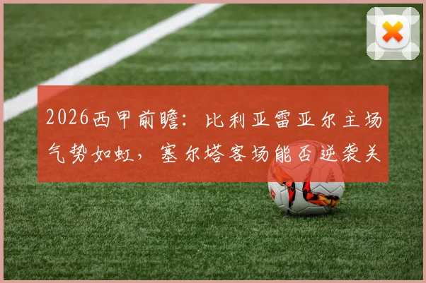 2026西甲前瞻：比利亚雷亚尔主场气势如虹，塞尔塔客场能否逆袭关键看点解析