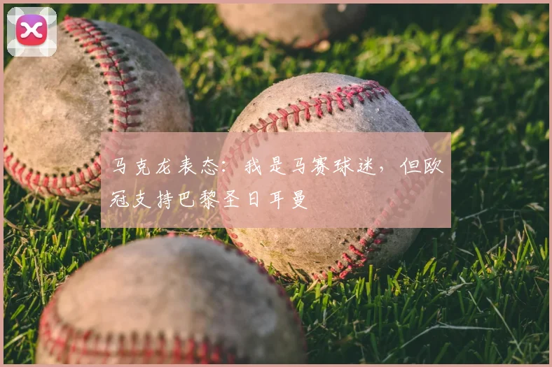 马克龙表态:我是马赛球迷,但欧冠支持巴黎圣日耳曼