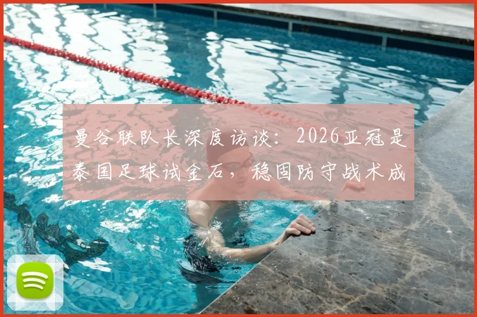 曼谷联队长深度访谈:2026亚冠是泰国足球试金石,稳固防守战术成晋级关键