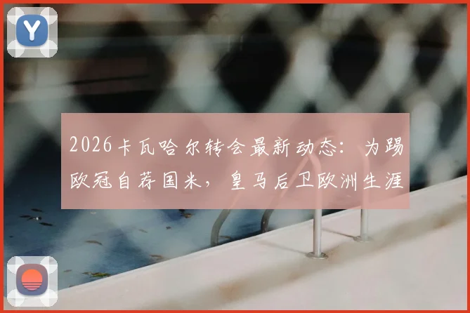 2026卡瓦哈尔转会最新动态:为踢欧冠自荐国米,皇马后卫欧洲生涯去向分析