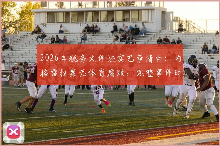 2026年税务文件证实巴萨清白:内格雷拉案无体育腐败,完整事件时间线与焦点解读