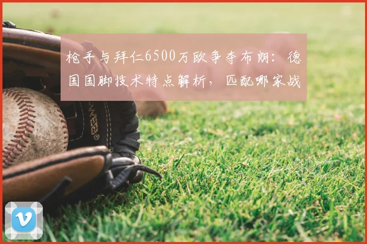 枪手与拜仁6500万欧争夺布朗：德国国脚技术特点解析，匹配哪家战术体系？